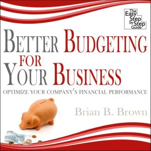 Better Budgeting for Your Business: Optimize Your Company's Financial Perfomance, Brian B. Brown