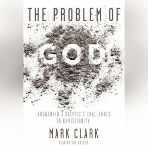 The Problem of God: Answering a Skeptic's Challenges to Christianity, Mark Clark