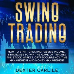 Swing Trading: How to Start Creating Passive Income. Strategies To Win The Game Of Trading And Stock Market. Cryptocurrency, Time Management And Money Management, Dexter Carlile