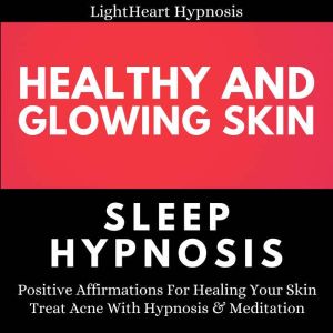 Healthy And Glowing Skin Sleep Hypnosis: Positive Affirmations For Healing Your Skin. Treat Acne With Hypnosis & Meditation, LightHeart Hypnosis