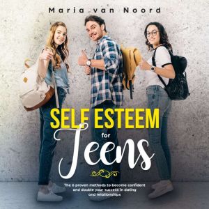 Self Esteem for Teens: Six Proven Methods for Building Confidence and Achieving Success in Dating and Relationships, Maria van Noord