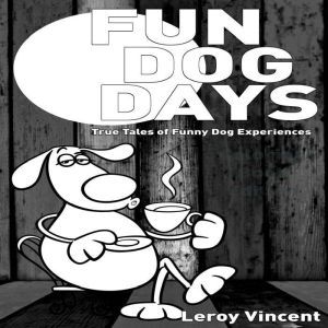 Fun Dog Days: True Tales of Funny Dog Experiences, Leroy Vincent