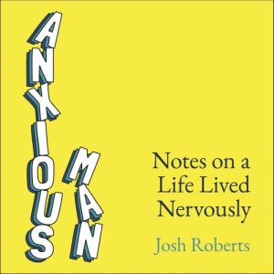 Anxious Man: Notes on a life lived nervously, Josh Roberts