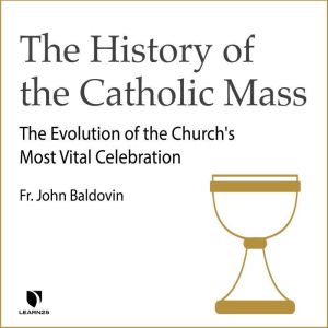 The History of the Catholic Mass: The Evolution of the Church's Most Vital Celebration, John F. Baldovin