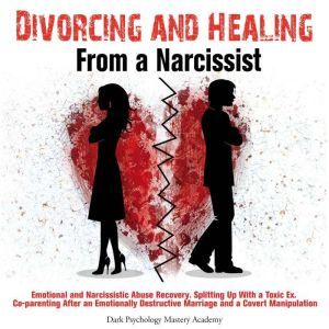 Divorcing and Healing From a Narcissist: Emotional and Narcissistic Abuse Recovery. Splitting Up With a Toxic Ex. Co-parenting After an Emotionally Destructive Marriage and a Covert Manipulation, Dark Psychology Mastery Academy
