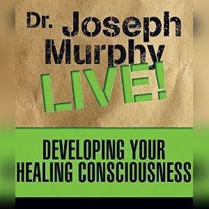 Developing Your Healing Consciousness: Dr. Joseph Murphy LIVE!, Joseph Murphy
