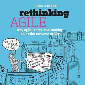 Rethinking Agile: Why Agile Teams Have Nothing To Do With Business Agility, Klaus Leopold