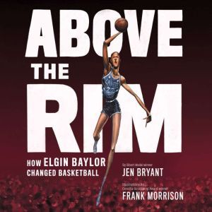 Above the Rim: How Elgin Baylor Changed Basketball, Jen Bryant