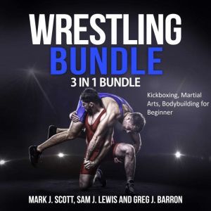 Wrestling Bundle: 3 in 1 Bundle, Kickboxing, Martial Arts, Bodybuilding for Beginner, Mark J. Scott