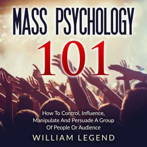 Mass Psychology 101: How To Control, Influence, Manipulate And Persuade A Group Of People Or Audience, William Legend