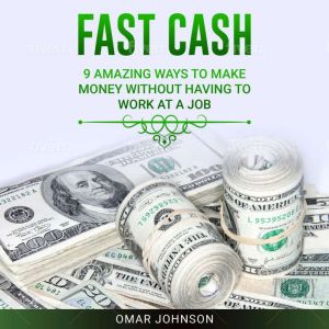 Fast Cash: 9 Amazing Ways To Make Money Without Having To Work At A Job, Omar Johnson