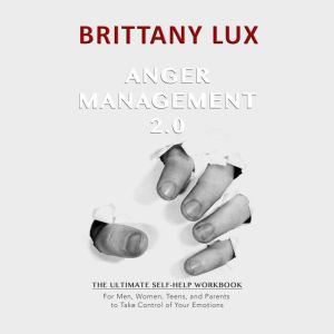 Anger Management 2.0: The Ultimate Self-Help Workbook for Men, Woman, Teens and Parents to Take Control of Your Emotions, Brittany Lux