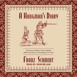 A Hangman's Diary: The Journal of Master Franz Schmidt, Public Executioner of Nuremberg, 1573-1617, Franz Schmidt