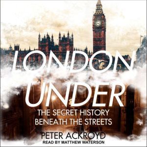 London Under: The Secret History Beneath the Streets, Peter Ackroyd