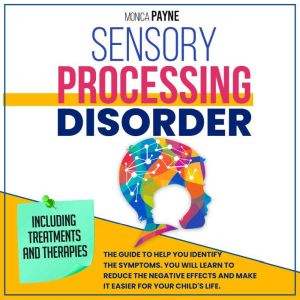 Sensory Processing Disorder: The Guide To Help You Identify the Symptoms. You Will Learn to Reduce the Negative Effects and Make it Easier for Your Child's Life | Including Treatments And Therapies., Monica Payne