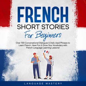French Short Stories for Beginners: Over 100 Conversational Dialogues & Daily Used Phrases to Learn French. Have Fun & Grow Your Vocabulary with French Language Learning Lessons!, Language Mastery