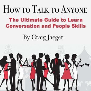 How to Talk to Anyone: The Ultimate Guide to Learn Conversation and People Skills, Craig Jaeger