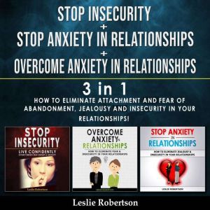 STOP INSECURITY + STOP ANXIETY IN RELATIONSHIPS + OVERCOME ANXIETY IN RELATIONSHIPS - 3 in 1: How to Eliminate Attachment and Fear of Abandonment, Jealousy and Insecurity in Your Relationships!, Leslie Robertson