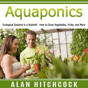 Aquaponics: Ecological Systems in a Nutshell  How to Grow Vegetables, Fruits, and More, Alan Hitchcock