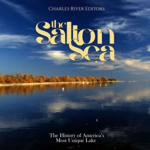 The Salton Sea: The History of America's Most Unique Lake, Charles River Editors