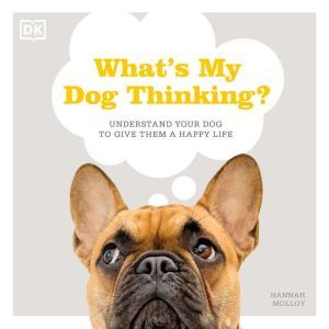 What's My Dog Thinking?: Understand Your Dog to Give Them a Happy Life, Hannah Molloy