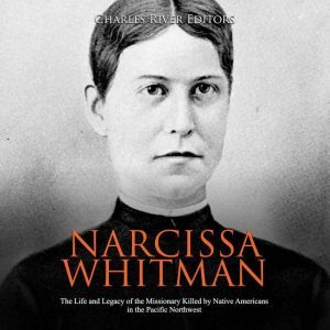 Narcissa Whitman: The Life and Legacy of the Missionary Killed by Native Americans in the Pacific Northwest, Charles River Editors