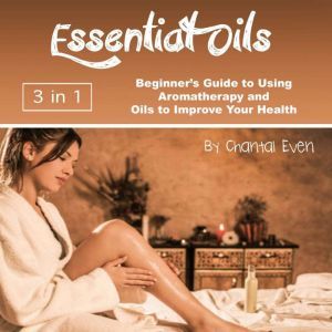 Essential Oils: Beginners Guide to Using Aromatherapy and Oils to Improve Your Health, Chantal Even