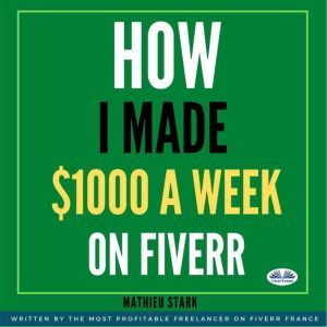 How I Made $1000 A Week On Fiverr: Earning Money On The Internet By Becoming A Freelancer, Mathieu Stark