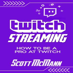 Twitch Streaming: How to Be a Pro at Twitch, Scott McMann