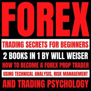 Forex Trading Secrets For Beginners: 2 Books In 1: How To Become A Forex Prop Trader Using Technical Analysis, Risk Management And Trading Psychology, Will Weiser