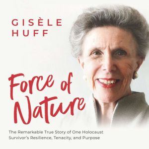 Force of Nature: The Remarkable True Story of One Holocaust Survivor's Resilience, Tenacity, and Purpose, Gisele Huff