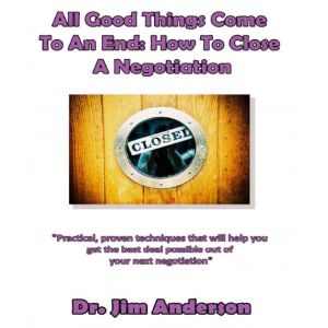 All Good Things Come to an End: How to Close a Negotiation: How to Develop the Skill of Closing in Order to Get the Best Possible Outcome from a Negotiation, Dr. Jim Anderson