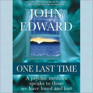 One Last Time: A Psychic Medium Speaks to Those We Have Loved and Lost, John Edward