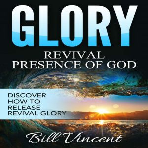 Glory: Revival Presence of God: Releasing Revival Glory, Bill Vincent