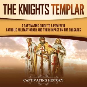 The Knights Templar: A Captivating Guide to a Powerful Catholic Military Order and Their Impact on the Crusades, Captivating History