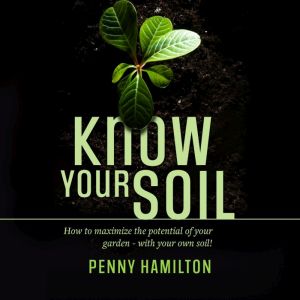 Know Your Soil: How to Maximize the Potential of Your Garden  With Your Own Soil!, Penny Hamilton