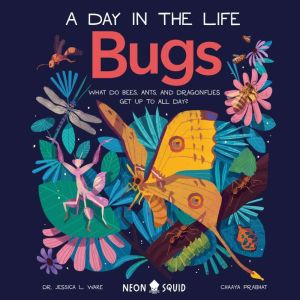 Bugs (A Day in the Life): What Do Bees, Ants, and Dragonflies Get up to All Day?, Dr. Jessica L. Ware