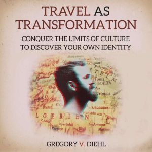 Travel As Transformation: Conquer the Limits of Culture to Discover Your Own Identity, Gregory Diehl