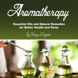 Aromatherapy: Essential Oils and Natural Remedies for Better Health and Sleep, Stacey Wagners