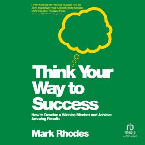 Think Your Way To Success: How to Develop a Winning Mindset and Achieve Amazing Results, Mark Rhodes