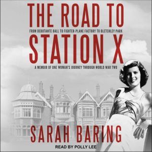 The Road to Station X: From Debutante Ball to Fighter-Plane Factory to Bletchley Park: A Memoir of One Woman’s Journey Through World War Two, Sarah Baring