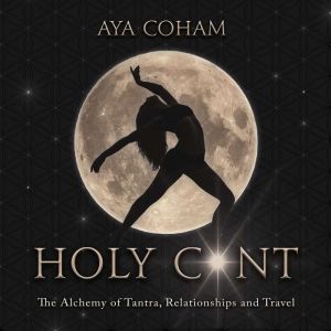 Holy Cunt: the Alchemy of Tantra, Relationships and Travel; a Journey into the Divine Feminine, Aya Coham