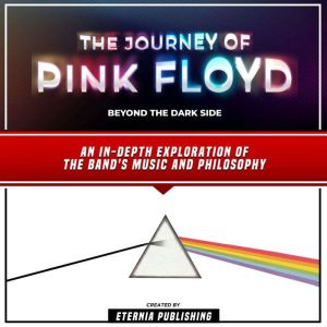 The Journey Of Pink Floyd: Beyond The Dark Side: An In-Depth Exploration Of The Band's Music And Philosophy, Eternia Publishing