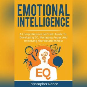 Emotional Intelligence: A comprehensive self help guide to developing EQ, managing anger, and improving your relationships!, Christopher Rance