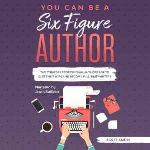 You Can Be a Six Figure Author: he Strategy Professional Authors Use To Quit Their Jobs and Become Full-Time Writers, Scott Smith