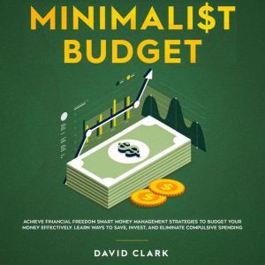 Minimalist Budget: Achieve Financial Freedom Smart Money Management Strategies To Budget Your  Money Effectively. Learn Ways To Save, Invest And Eliminate Compulsive Spending, David Clark