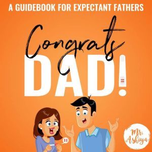 Congrats Dad!: A Guidebook For Expectant Fathers, Mr. Ashiya