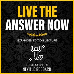 Live The Answer Now: Expanded Edition Lecture, Neville Goddard