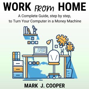 Work from Home: A Complete Guide, Step by Step To Turn Your Computer In a Money Machine, Mark J. Cooper