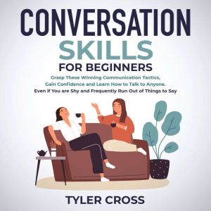 Conversation Skills for Beginners: Grasp These Winning Communication Tactics, Gain Confidence and Learn How to Talk to Anyone. Even if You are Shy and Frequently Run Out of Things to Say, Tyler Cross